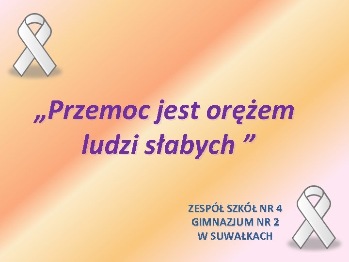 „Przemoc jest orężem ludzi słabych ” ZESPÓŁ SZKÓŁ NR 4 GIMNAZJUM NR 2 W