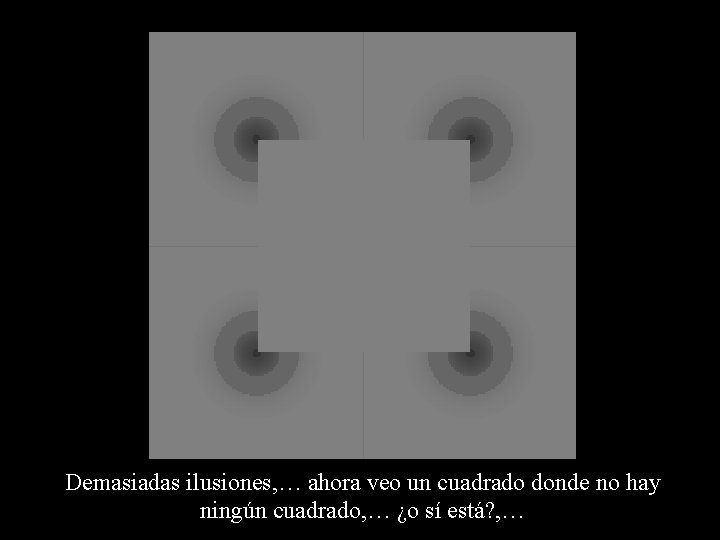 Demasiadas ilusiones, … ahora veo un cuadrado donde no hay ningún cuadrado, … ¿o