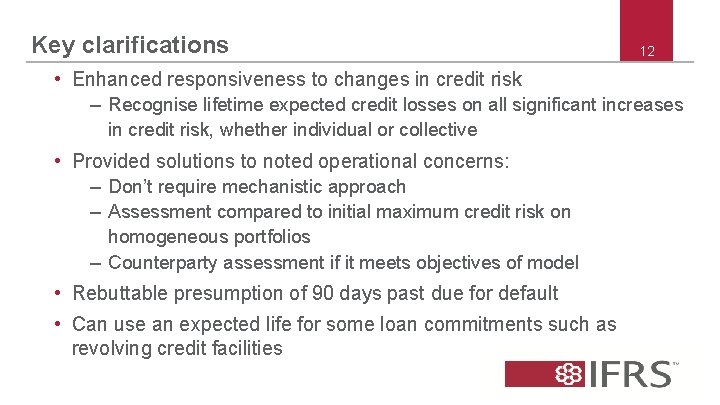 Key clarifications 12 • Enhanced responsiveness to changes in credit risk – Recognise lifetime