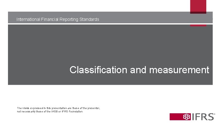 International Financial Reporting Standards Classification and measurement The views expressed in this presentation are