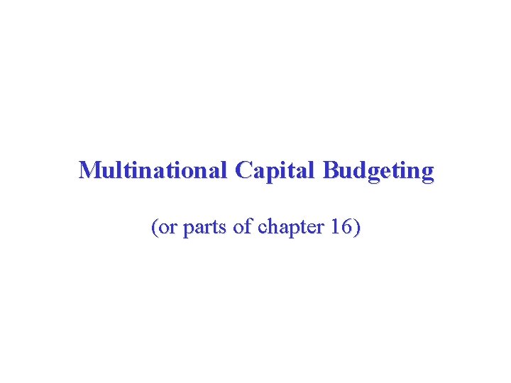 Multinational Capital Budgeting (or parts of chapter 16) 