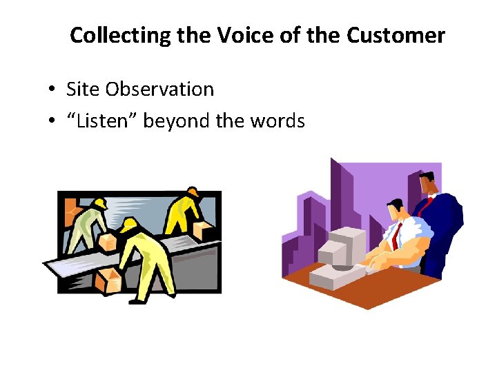 Collecting the Voice of the Customer • Site Observation • “Listen” beyond the words