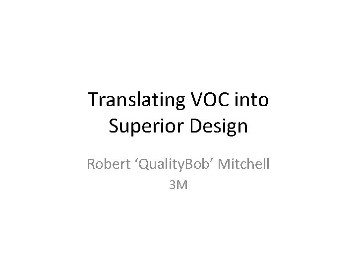 Translating VOC into Superior Design Robert ‘Quality. Bob’ Mitchell 3 M 