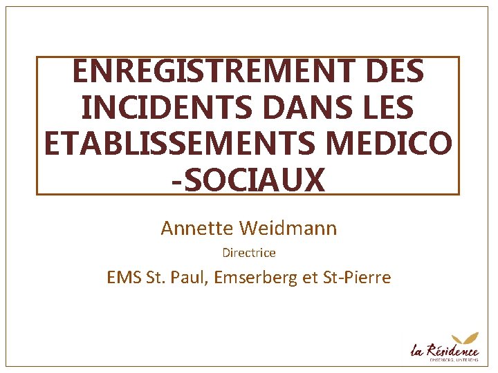 ENREGISTREMENT DES INCIDENTS DANS LES ETABLISSEMENTS MEDICO -SOCIAUX Annette Weidmann Directrice EMS St. Paul,