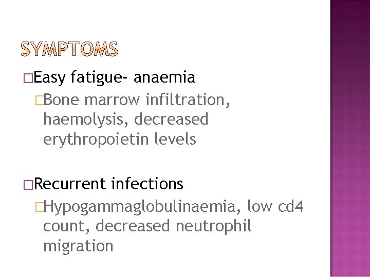 �Easy fatigue- anaemia �Bone marrow infiltration, haemolysis, decreased erythropoietin levels �Recurrent infections �Hypogammaglobulinaemia, low