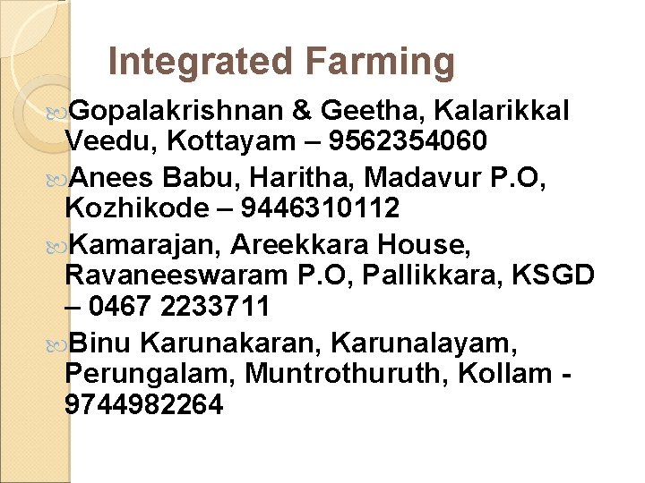 Integrated Farming Gopalakrishnan & Geetha, Kalarikkal Veedu, Kottayam – 9562354060 Anees Babu, Haritha, Madavur Integrated Farming Gopalakrishnan & Geetha, Kalarikkal Veedu, Kottayam – 9562354060 Anees Babu, Haritha, Madavur