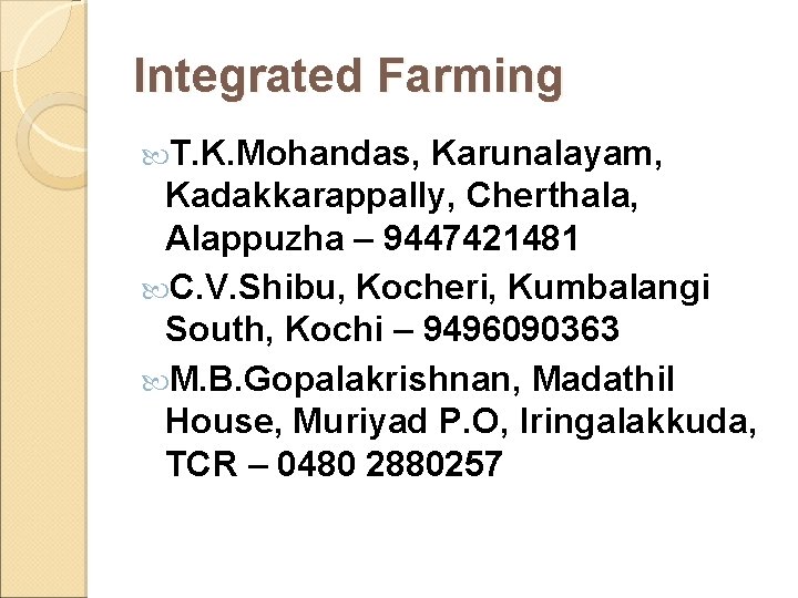 Integrated Farming T. K. Mohandas, Karunalayam, Kadakkarappally, Cherthala, Alappuzha – 9447421481 C. V. Shibu, Integrated Farming T. K. Mohandas, Karunalayam, Kadakkarappally, Cherthala, Alappuzha – 9447421481 C. V. Shibu,