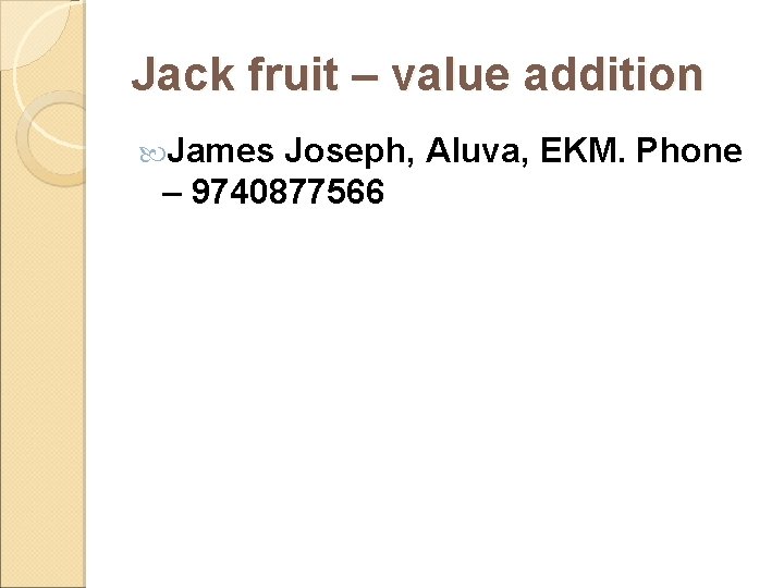 Jack fruit – value addition James Joseph, Aluva, EKM. Phone – 9740877566 Jack fruit – value addition James Joseph, Aluva, EKM. Phone – 9740877566