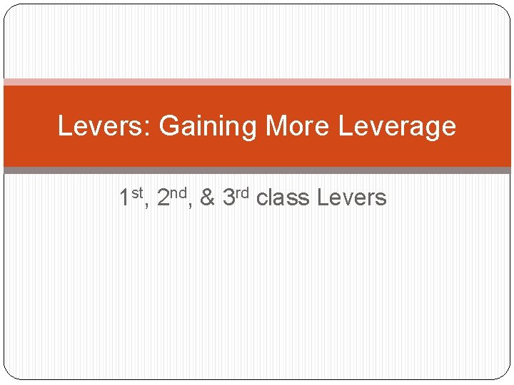 Levers: Gaining More Leverage 1 st, 2 nd, & 3 rd class Levers 