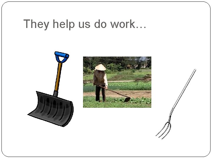 They help us do work… 