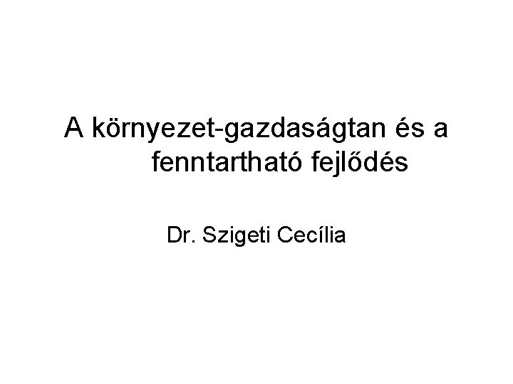 A környezet-gazdaságtan és a fenntartható fejlődés Dr. Szigeti Cecília 