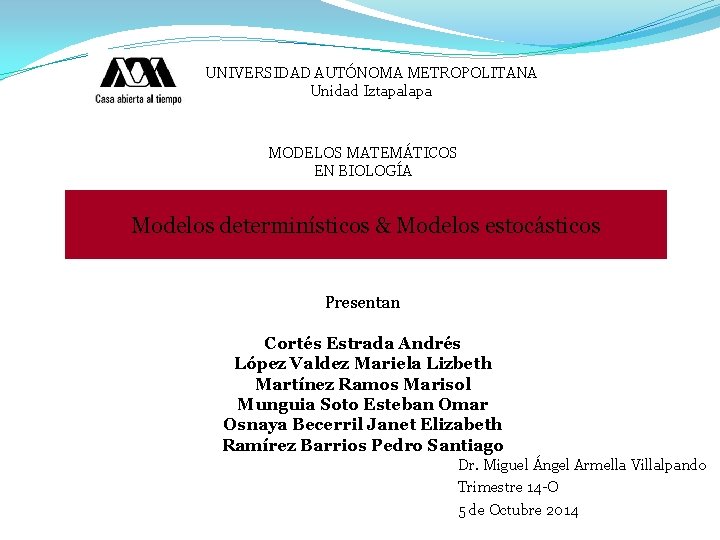 UNIVERSIDAD AUTÓNOMA METROPOLITANA Unidad Iztapalapa MODELOS MATEMÁTICOS EN BIOLOGÍA Modelos determinísticos & Modelos estocásticos