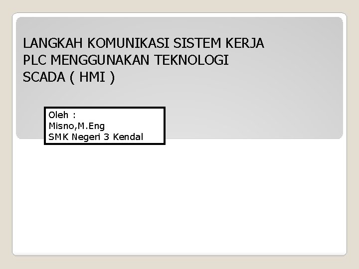 LANGKAH KOMUNIKASI SISTEM KERJA PLC MENGGUNAKAN TEKNOLOGI SCADA ( HMI ) Oleh : Misno, LANGKAH KOMUNIKASI SISTEM KERJA PLC MENGGUNAKAN TEKNOLOGI SCADA ( HMI ) Oleh : Misno,