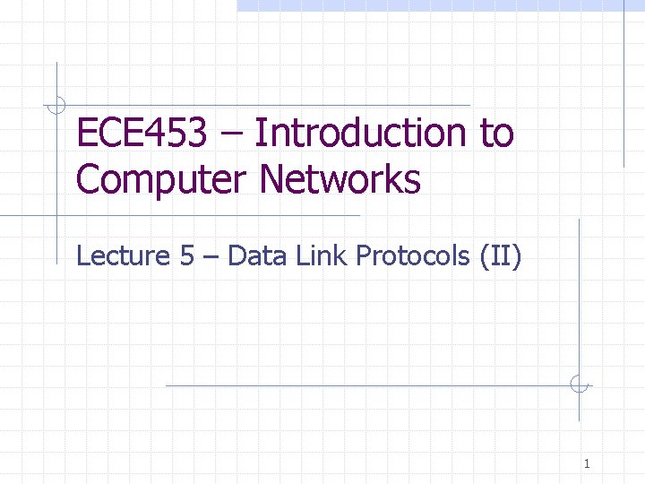 ECE 453 – Introduction to Computer Networks Lecture 5 – Data Link Protocols (II)