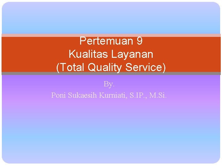 Pertemuan 9 Kualitas Layanan (Total Quality Service) By. Poni Sukaesih Kurniati, S. IP. ,