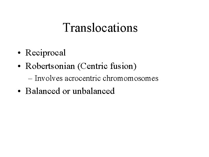 Translocations • Reciprocal • Robertsonian (Centric fusion) – Involves acrocentric chromomosomes • Balanced or