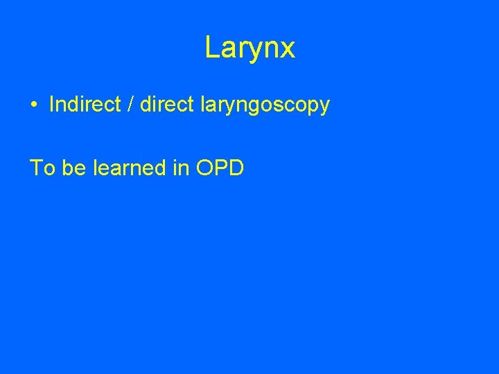 Larynx • Indirect / direct laryngoscopy To be learned in OPD 