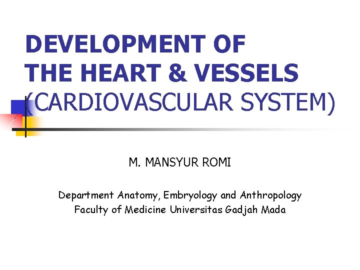 DEVELOPMENT OF THE HEART & VESSELS (CARDIOVASCULAR SYSTEM) M. MANSYUR ROMI Department Anatomy, Embryology