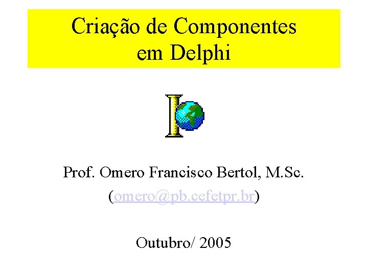 Criação de Componentes em Delphi Prof. Omero Francisco Bertol, M. Sc. (omero@pb. cefetpr. br)