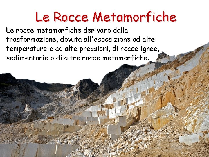 Le Rocce Metamorfiche Le rocce metamorfiche derivano dalla trasformazione, dovuta all'esposizione ad alte temperature