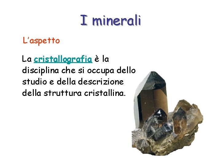 I minerali L’aspetto La cristallografia è la disciplina che si occupa dello studio e