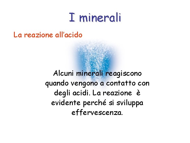 I minerali La reazione all’acido Alcuni minerali reagiscono quando vengono a contatto con degli