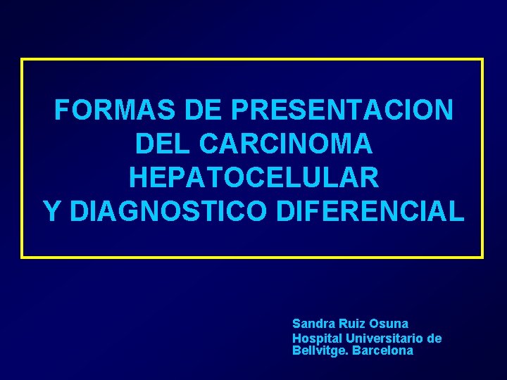 FORMAS DE PRESENTACION DEL CARCINOMA HEPATOCELULAR Y DIAGNOSTICO DIFERENCIAL Sandra Ruiz Osuna Hospital Universitario