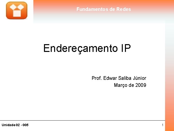 Fundamentos de Redes Endereçamento IP Prof. Edwar Saliba Júnior Março de 2009 Unidade 02