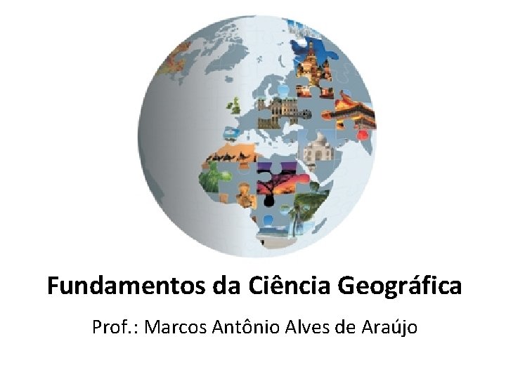 Fundamentos da Ciência Geográfica Prof. : Marcos Antônio Alves de Araújo 
