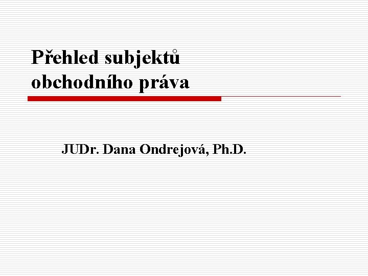 Přehled subjektů obchodního práva JUDr. Dana Ondrejová, Ph. D. 