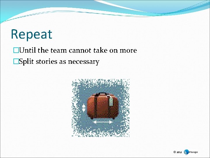 Repeat �Until the team cannot take on more �Split stories as necessary © 2012