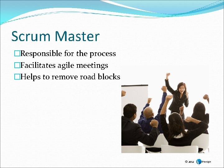 Scrum Master �Responsible for the process �Facilitates agile meetings �Helps to remove road blocks Scrum Master �Responsible for the process �Facilitates agile meetings �Helps to remove road blocks