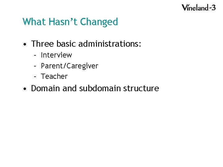 What Hasn’t Changed • Three basic administrations: – Interview – Parent/Caregiver – Teacher •
