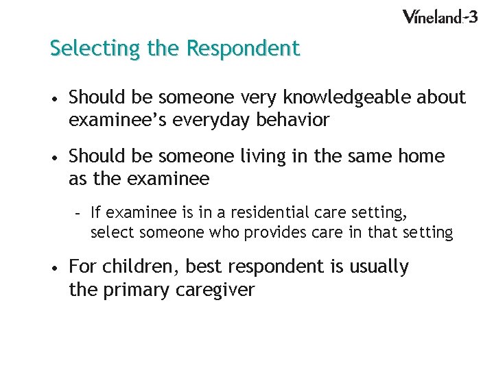 Selecting the Respondent • Should be someone very knowledgeable about examinee’s everyday behavior •