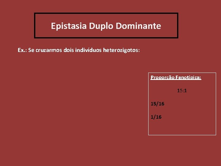 Epistasia Duplo Dominante Ex. : Se cruzarmos dois indivíduos heterozigotos: Proporção Fenotípica: 15: 1