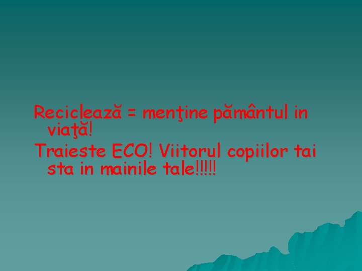 Reciclează = menţine pământul in viaţă! Traieste ECO! Viitorul copiilor tai sta in mainile