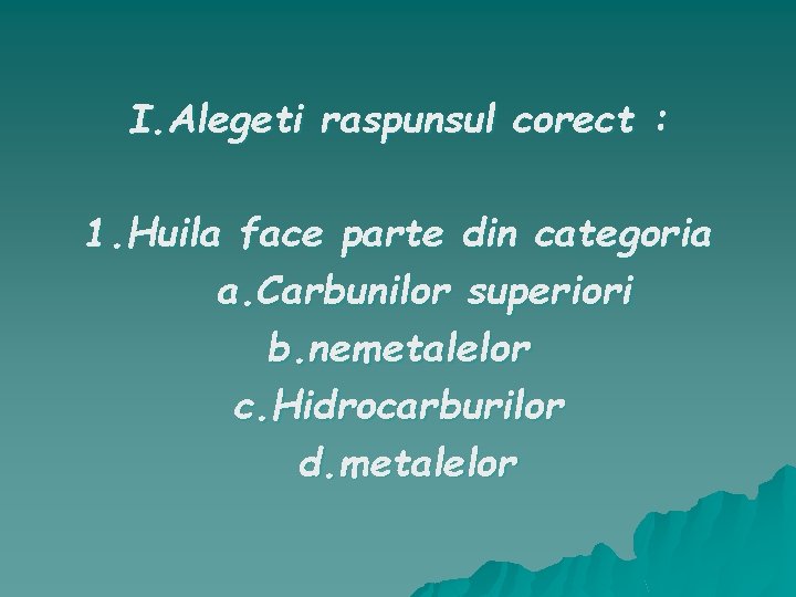 I. Alegeti raspunsul corect : 1. Huila face parte din categoria a. Carbunilor superiori