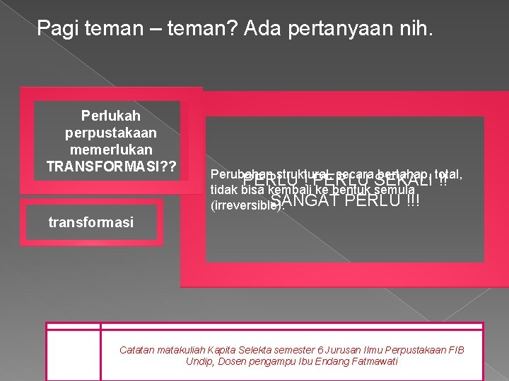 Pagi teman – teman? Ada pertanyaan nih. Perlukah perpustakaan memerlukan TRANSFORMASI? ? Perubahan struktural,