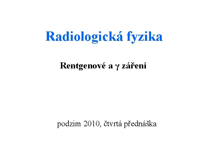 Radiologická fyzika Rentgenové a γ záření podzim 2010, čtvrtá přednáška 