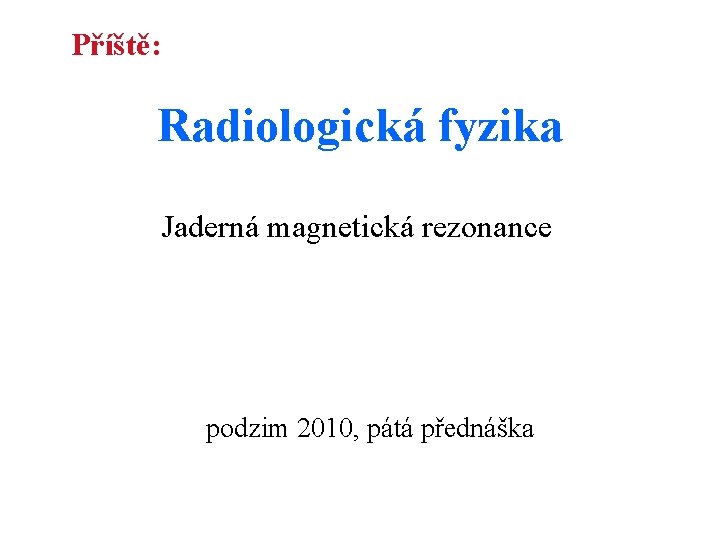 Příště: Radiologická fyzika Jaderná magnetická rezonance podzim 2010, pátá přednáška 