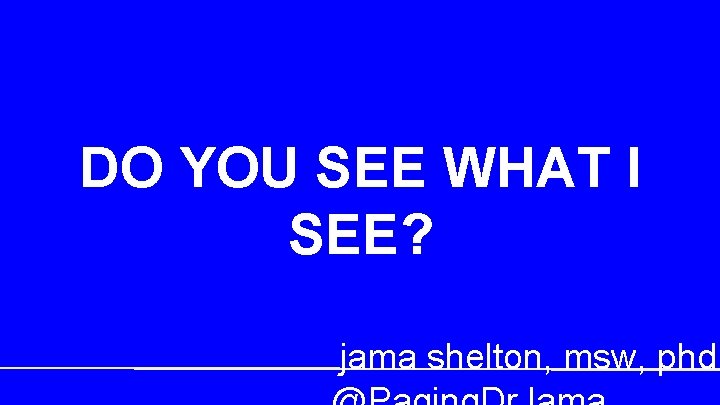 DO YOU SEE WHAT I SEE? jama shelton, msw, phd 