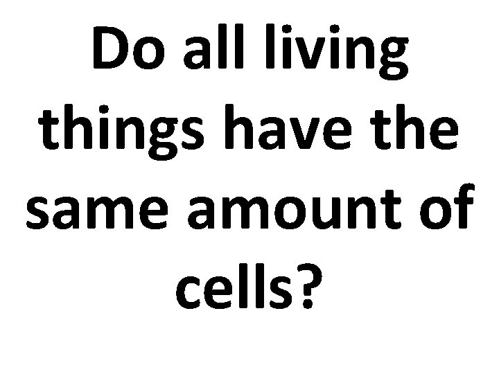 Do all living things have the same amount of cells? 