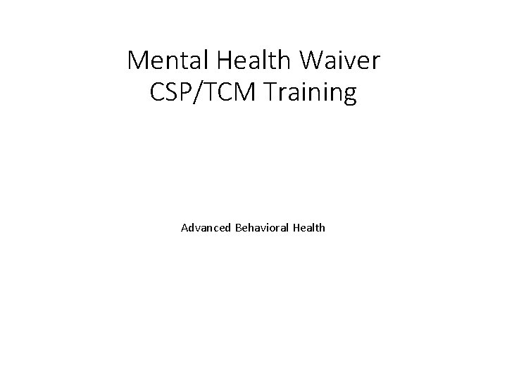 Mental Health Waiver CSP/TCM Training Advanced Behavioral Health 