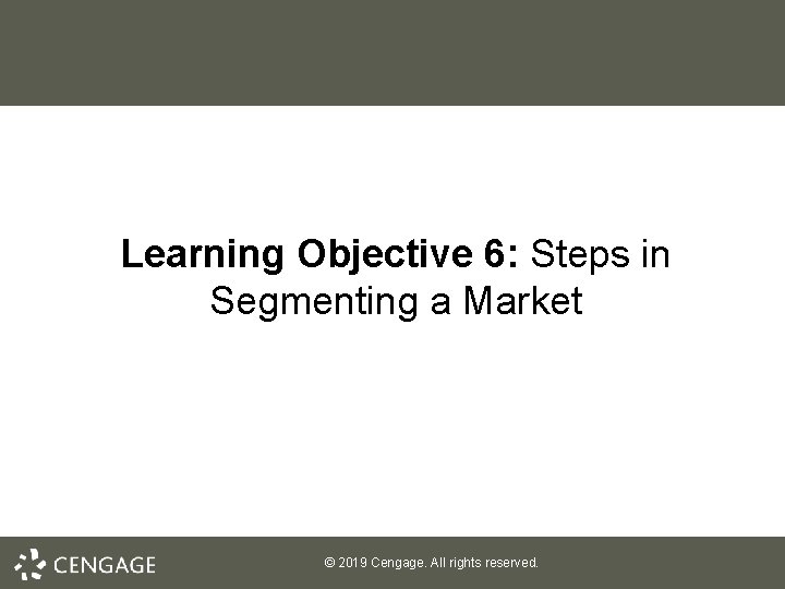 Learning Objective 6: Steps in Segmenting a Market © 2019 Cengage. All rights reserved.