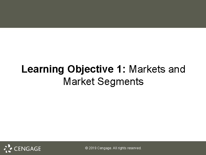 Learning Objective 1: Markets and Market Segments © 2019 Cengage. All rights reserved. 