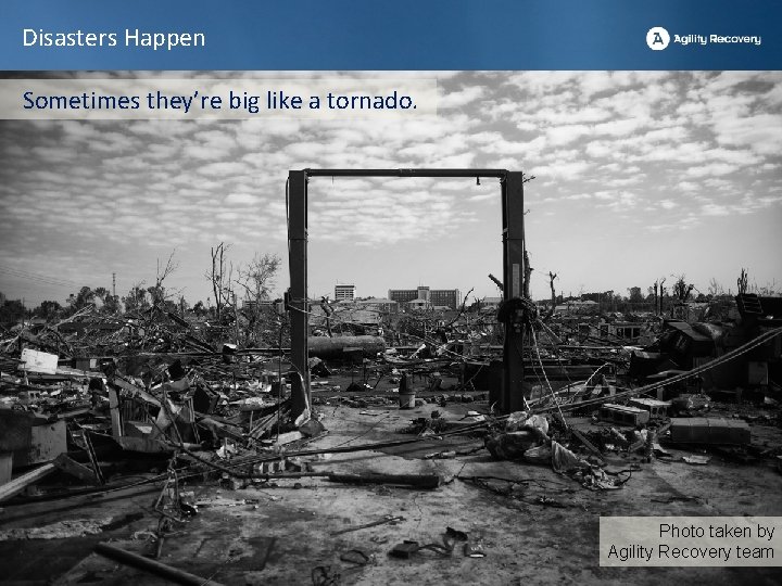 Disasters Happen Sometimes they’re big like a tornado. Photo taken by Agility Recovery team