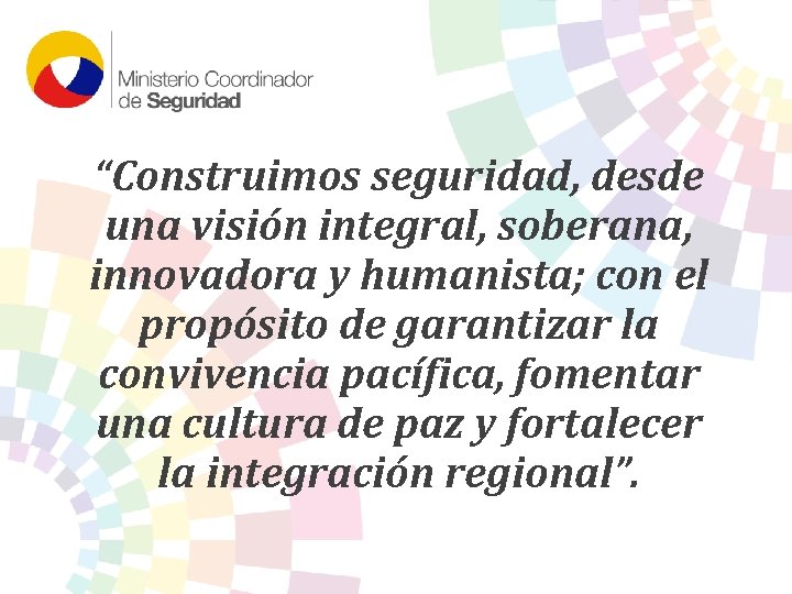 “Construimos seguridad, desde una visión integral, soberana, innovadora y humanista; con el propósito de “Construimos seguridad, desde una visión integral, soberana, innovadora y humanista; con el propósito de