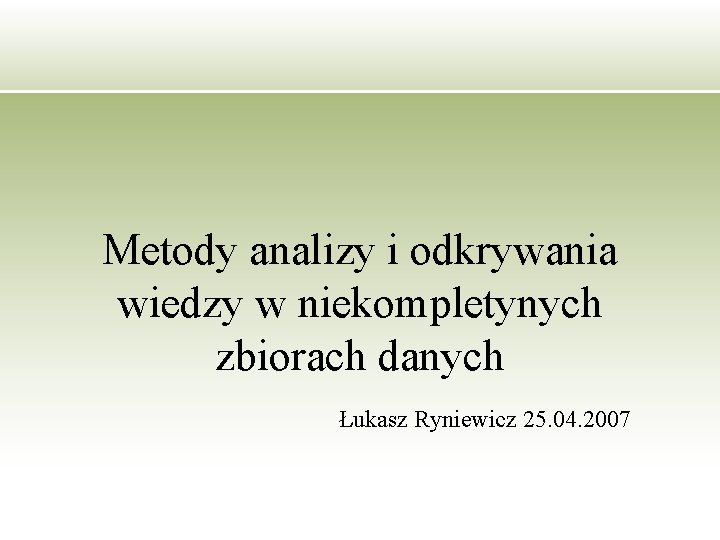 Metody analizy i odkrywania wiedzy w niekompletynych zbiorach danych Łukasz Ryniewicz 25. 04. 2007