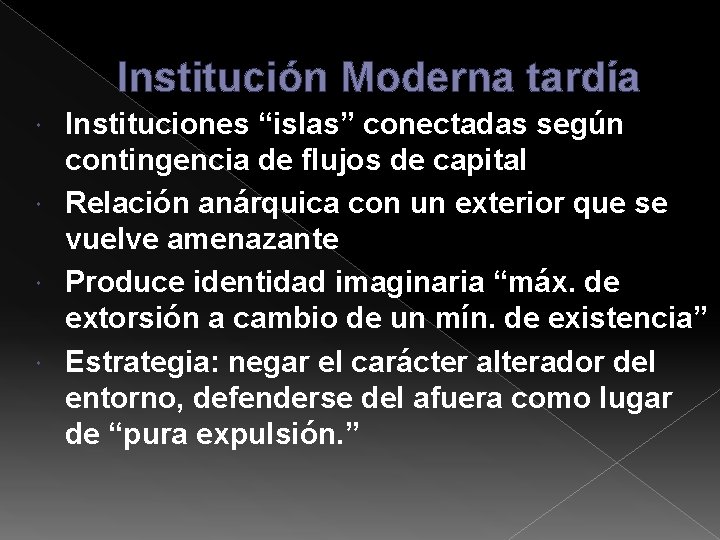 Institución Moderna tardía Instituciones “islas” conectadas según contingencia de flujos de capital Relación anárquica Institución Moderna tardía Instituciones “islas” conectadas según contingencia de flujos de capital Relación anárquica