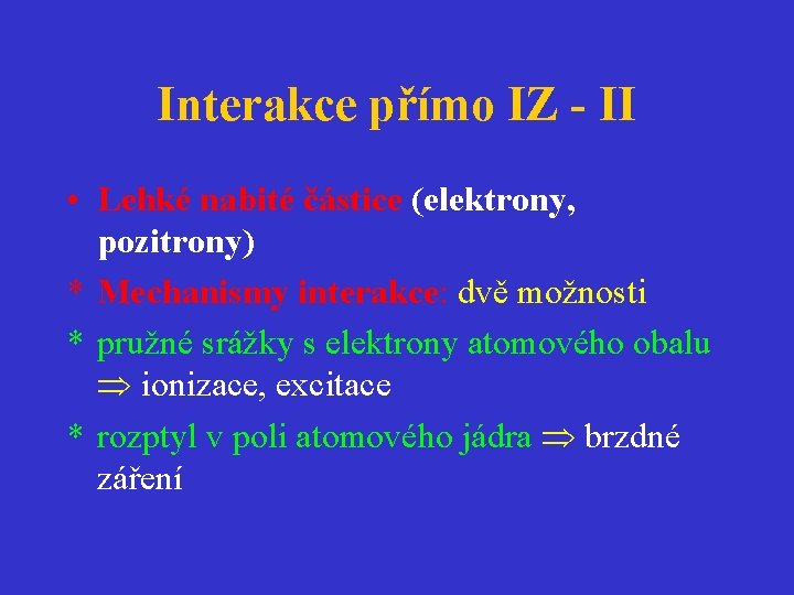 Interakce přímo IZ - II • Lehké nabité částice (elektrony, pozitrony) * Mechanismy interakce: